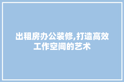 出租房办公装修,打造高效工作空间的艺术 工艺流程