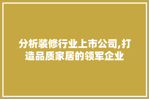 分析装修行业上市公司,打造品质家居的领军企业 知识问答