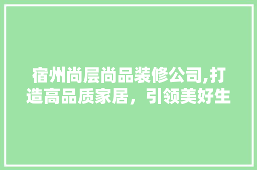 宿州尚层尚品装修公司,打造高品质家居，引领美好生活方式