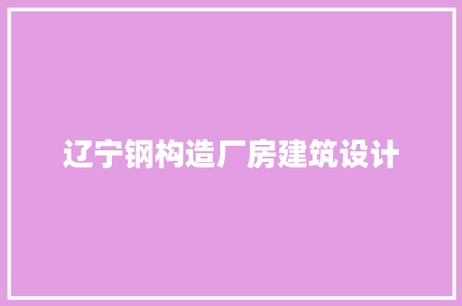 辽宁钢构造厂房建筑设计