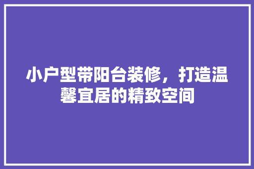 小户型带阳台装修，打造温馨宜居的精致空间