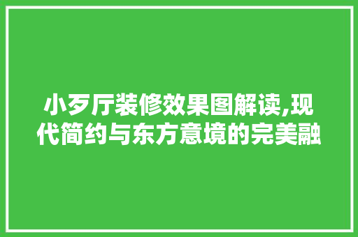 小歹厅装修效果图解读,现代简约与东方意境的完美融合 施工工艺