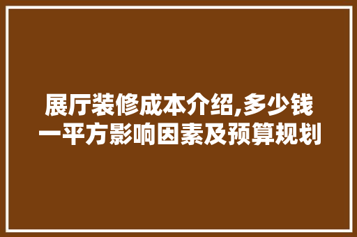 展厅装修成本介绍,多少钱一平方影响因素及预算规划 公共建筑设计