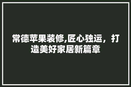 常德苹果装修,匠心独运，打造美好家居新篇章 常用建材