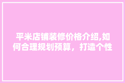 平米店铺装修价格介绍,如何合理规划预算，打造个性空间 生态建筑设计