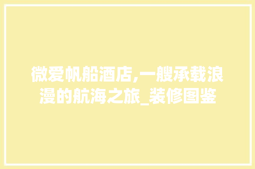 微爱帆船酒店,一艘承载浪漫的航海之旅_装修图鉴 工艺流程