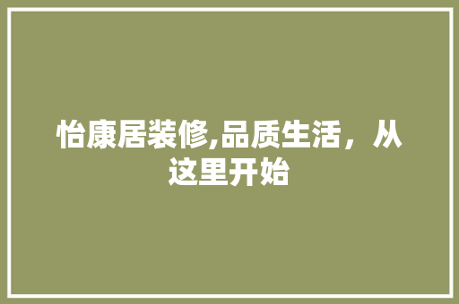 怡康居装修,品质生活，从这里开始