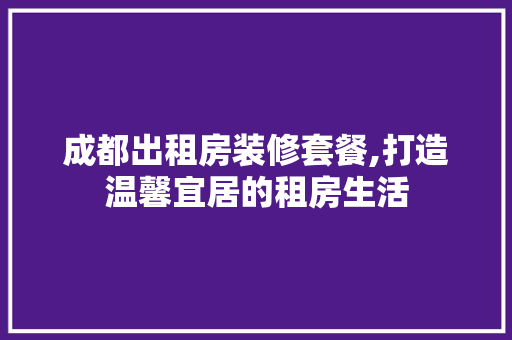 成都出租房装修套餐,打造温馨宜居的租房生活 常见问题