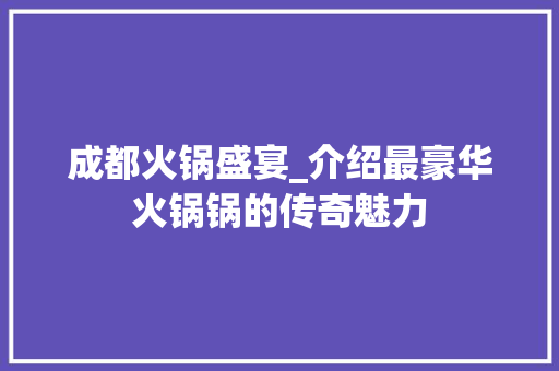 成都火锅盛宴_介绍最豪华火锅锅的传奇魅力