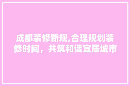 成都装修新规,合理规划装修时间，共筑和谐宜居城市 知识问答