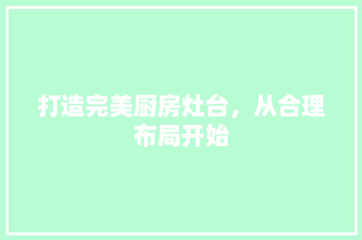 打造完美厨房灶台，从合理布局开始