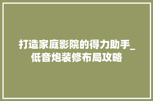 打造家庭影院的得力助手_低音炮装修布局攻略 常用设备