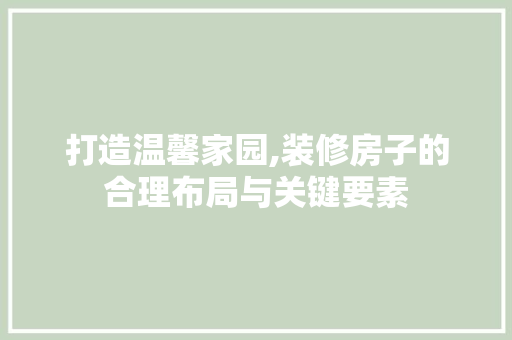 打造温馨家园,装修房子的合理布局与关键要素