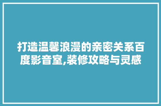 打造温馨浪漫的亲密关系百度影音室,装修攻略与灵感分享
