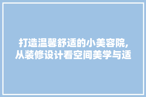 打造温馨舒适的小美容院,从装修设计看空间美学与适用主义