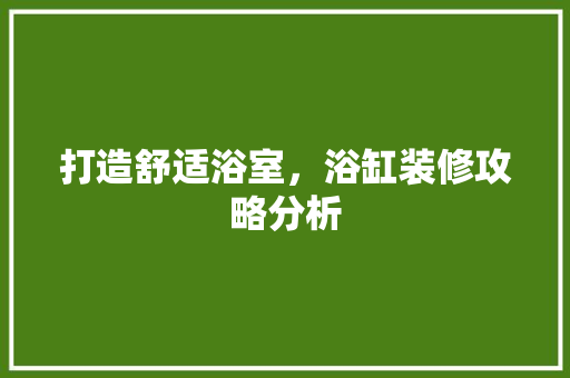 打造舒适浴室，浴缸装修攻略分析
