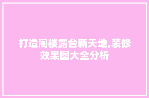 打造阁楼露台新天地,装修效果图大全分析 知识问答