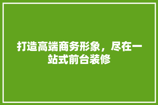 打造高端商务形象，尽在一站式前台装修 设计原则