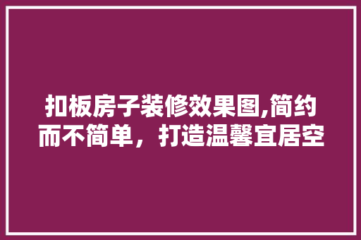 扣板房子装修效果图,简约而不简单，打造温馨宜居空间 知识问答