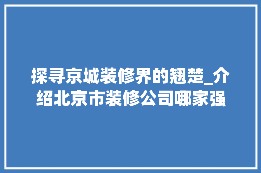 探寻京城装修界的翘楚_介绍北京市装修公司哪家强
