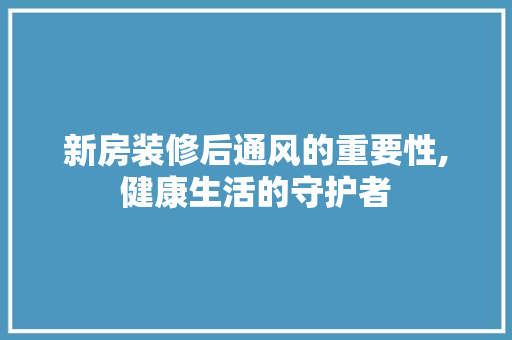 新房装修后通风的重要性,健康生活的守护者
