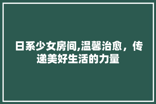 日系少女房间,温馨治愈，传递美好生活的力量 施工工艺