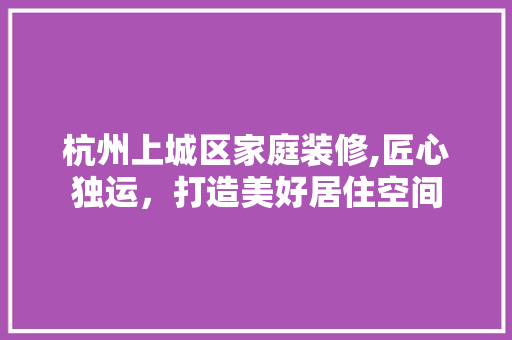 杭州上城区家庭装修,匠心独运，打造美好居住空间