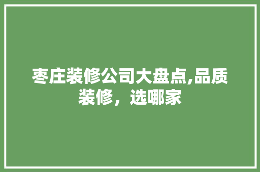 枣庄装修公司大盘点,品质装修，选哪家 常见问题