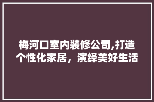 梅河口室内装修公司,打造个性化家居，演绎美好生活 常见问题