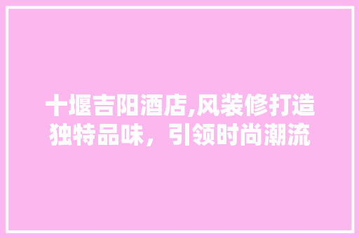 十堰吉阳酒店,风装修打造独特品味，引领时尚潮流 住宅建筑设计