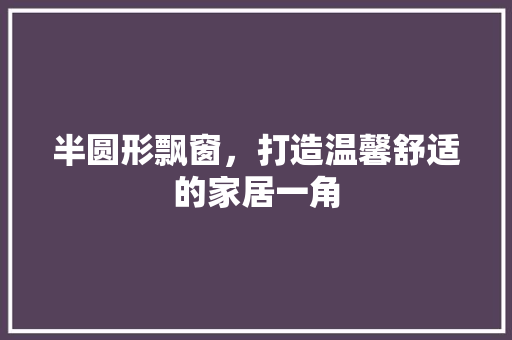 半圆形飘窗，打造温馨舒适的家居一角