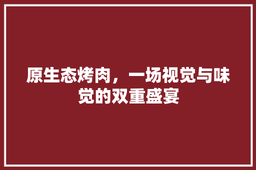 原生态烤肉，一场视觉与味觉的双重盛宴