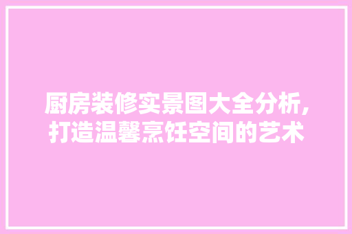 厨房装修实景图大全分析,打造温馨烹饪空间的艺术 公共建筑设计