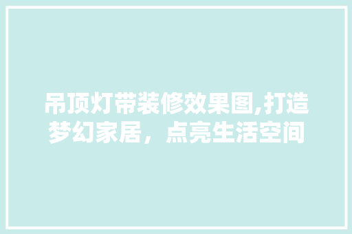 吊顶灯带装修效果图,打造梦幻家居，点亮生活空间 工艺流程