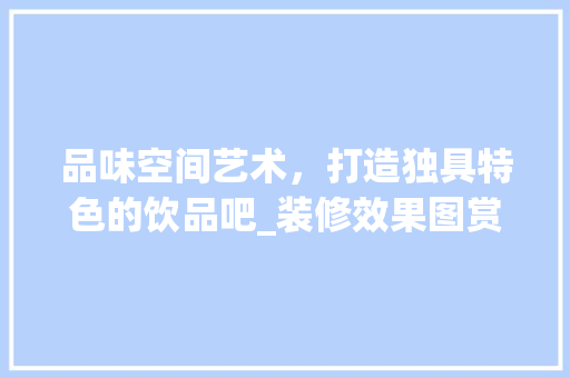 品味空间艺术，打造独具特色的饮品吧_装修效果图赏析 工艺流程