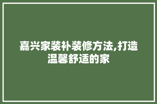 嘉兴家装补装修方法,打造温馨舒适的家 工艺流程