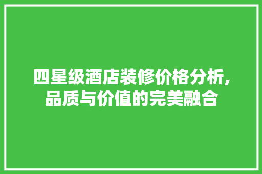 四星级酒店装修价格分析,品质与价值的完美融合 施工技术