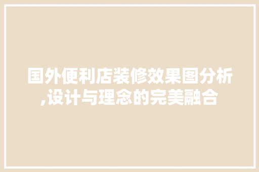 国外便利店装修效果图分析,设计与理念的完美融合