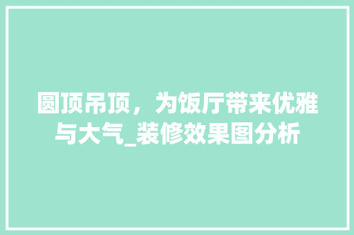 圆顶吊顶，为饭厅带来优雅与大气_装修效果图分析 住宅建筑设计