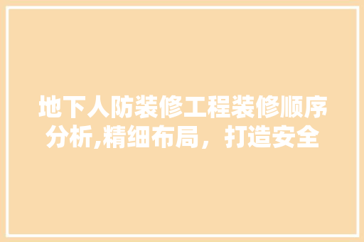 地下人防装修工程装修顺序分析,精细布局，打造安全舒适的地下空间