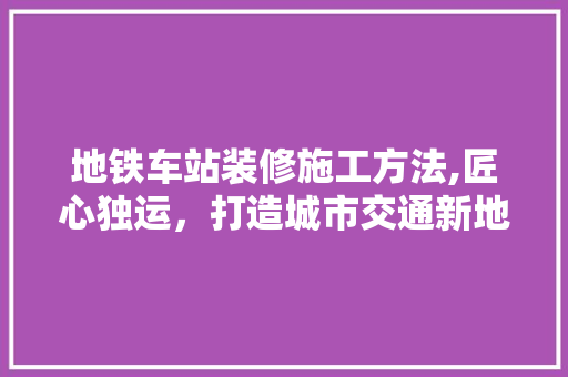 地铁车站装修施工方法,匠心独运，打造城市交通新地标