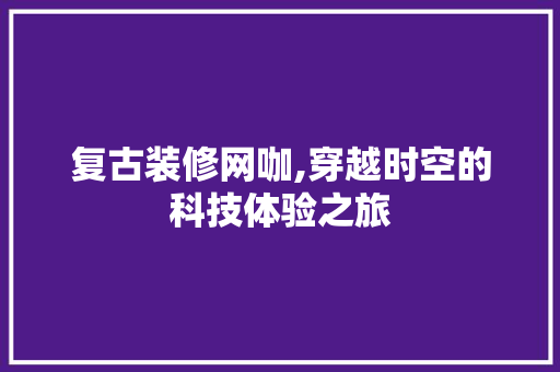 复古装修网咖,穿越时空的科技体验之旅 常用建材