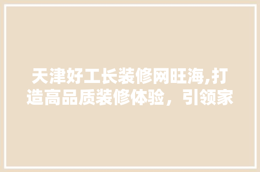天津好工长装修网旺海,打造高品质装修体验，引领家居装修新潮流 知识问答
