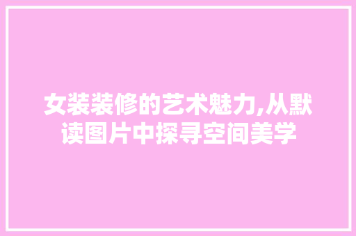 女装装修的艺术魅力,从默读图片中探寻空间美学 生态建筑设计