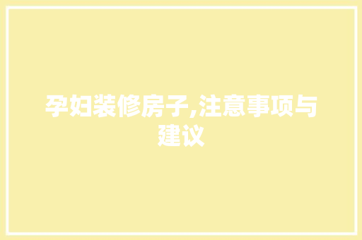 孕妇装修房子,注意事项与建议
