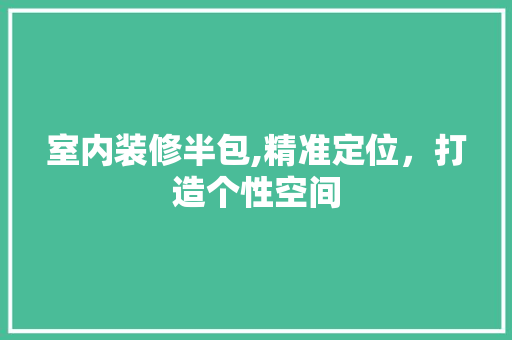 室内装修半包,精准定位，打造个性空间 生态建筑设计