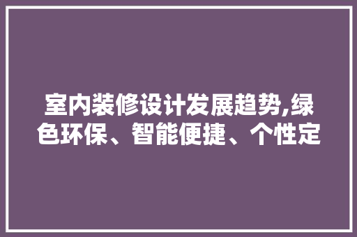 室内装修设计发展趋势,绿色环保、智能便捷、个性定制