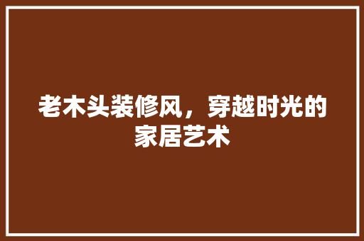 老木头装修风，穿越时光的家居艺术