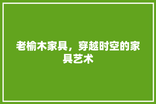 老榆木家具，穿越时空的家具艺术 住宅建筑设计
