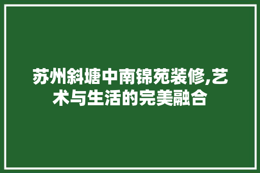 苏州斜塘中南锦苑装修,艺术与生活的完美融合